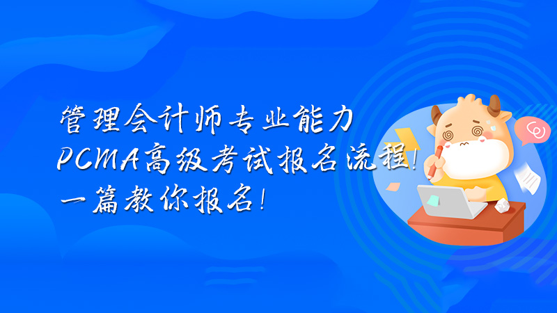 管理会计师专业能力（PCMA）高级考试报名流程！一篇教你报名！