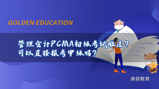 2021年管理会计PCMA初级考试难度如何？可以直接报考中级吗？