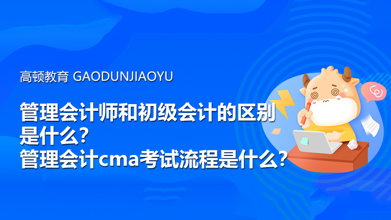 管理会计师和初级会计的区别是什么？管理会计cma考试流程是什么？