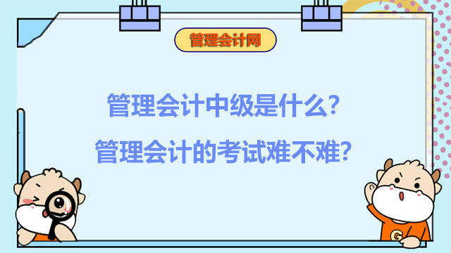 管理会计中级是什么？管理会计的考试难不难？