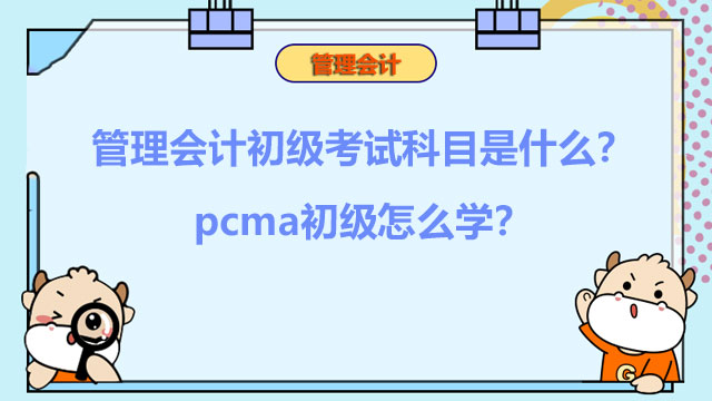 2022年管理会计初级考试科目是什么？2022年pcma初级怎么学？