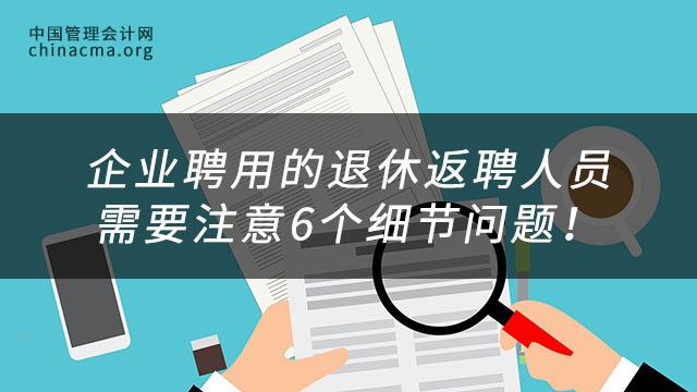 企业聘用的退休返聘人员需要注意6个细节问题！