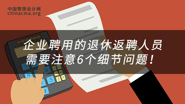 企业聘用的退休返聘人员需要注意6个细节问题！