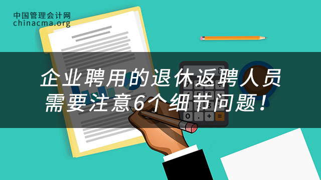 企业聘用的退休返聘人员需要注意6个细节问题！