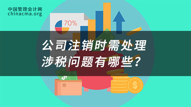 公司注销时需处理的涉税问题有哪些？