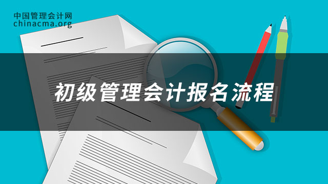 初级管理会计报名流程有哪些？如何备考初级管理会计？