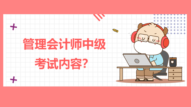 管理会计师中级考试内容？怎么进行备考？