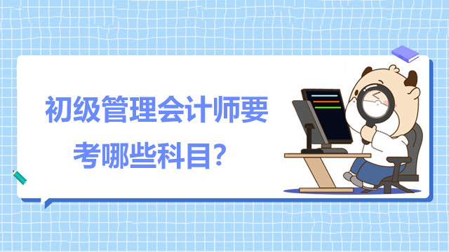 初级管理会计师要考哪些科目？考试时间什么时候？