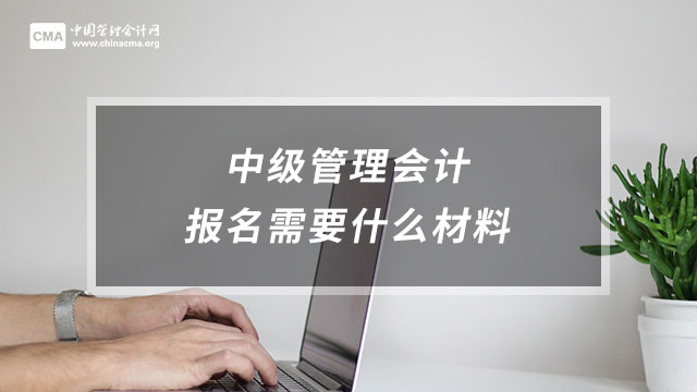 中级管理会计报名需要什么材料？报名流程有哪些？