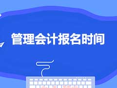 2021年管理会计报名时间出来没有？怎么报？