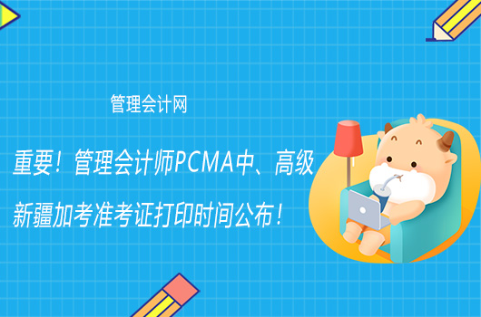 重要！管理会计师PCMA中、高级新疆加考准考证打印时间公布！