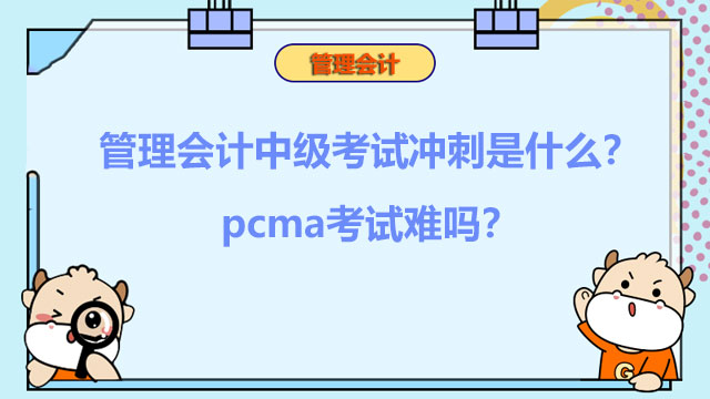 2023年管理会计中级考试冲刺是什么？2023年pcma考试难吗？