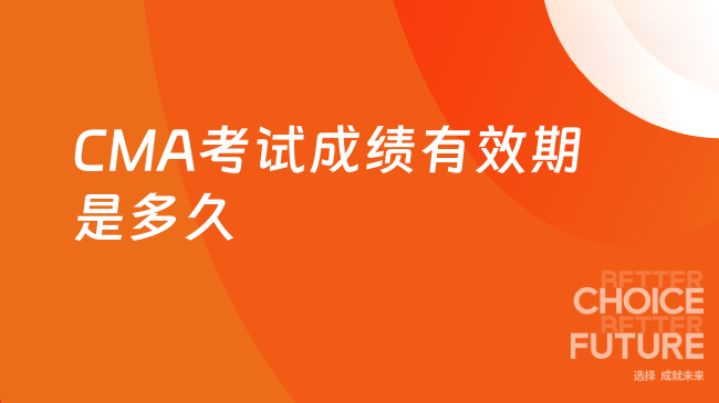 2025年CMA考试成绩有效期是多久？你想知道的都在这了！