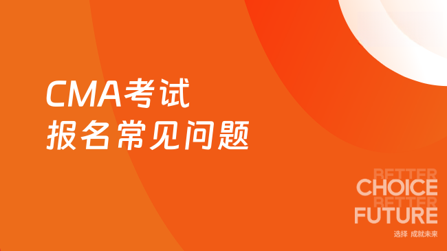 2025年CMA考试报名的常见问题有什么？