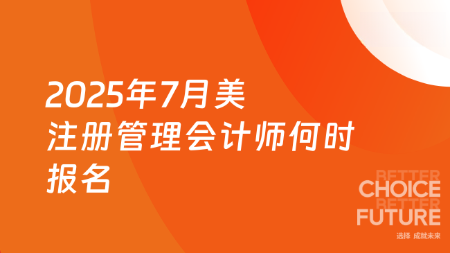 2025年7月美国注册管理会计师考试啥时候报名？