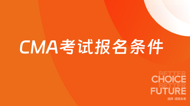 2025年7月CMA考试报名条件有什么？快来看看