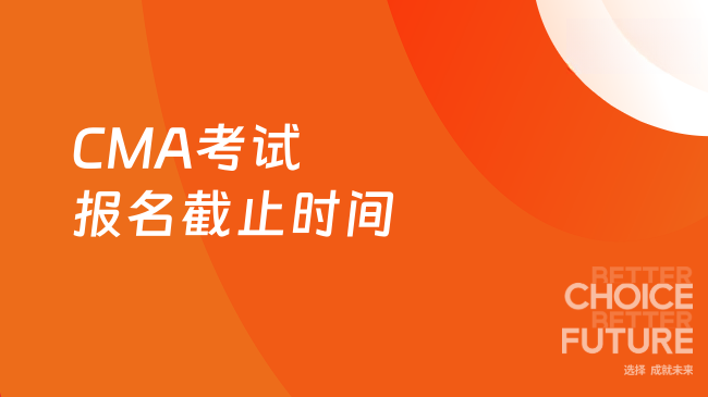 2025年7月CMA考试报名截止时间是在什么时候？