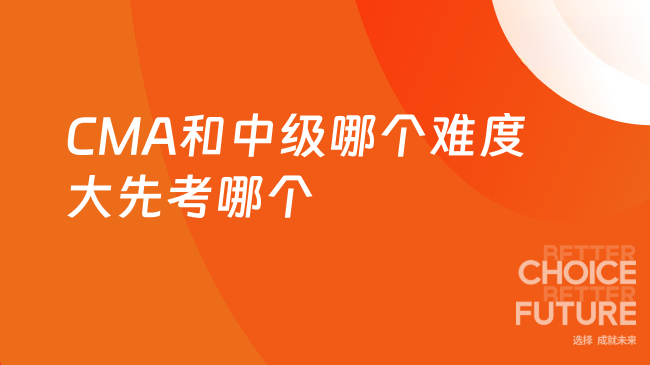 2025年CMA难度大还是中级?先考哪个