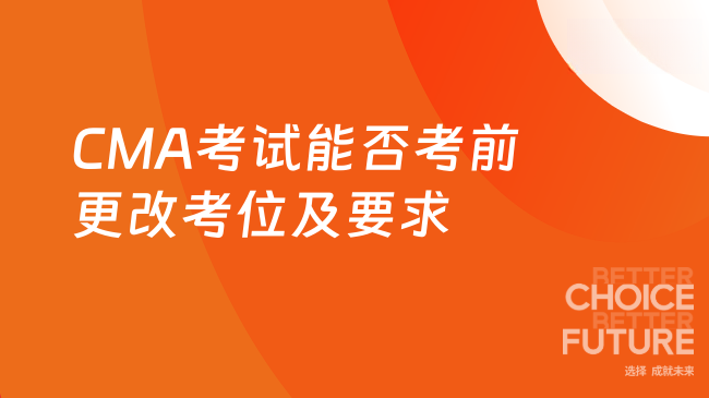 CMA考试能在考前更改考位吗?什么要求