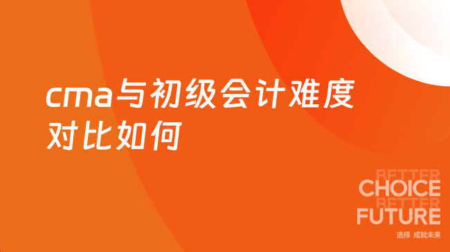 cma与初级会计难度相比怎么样